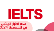 رسوم اختبار الايلتس في السعودية 2024 وطريقة التسجيل فيه وشروط اجتياز الاختبار